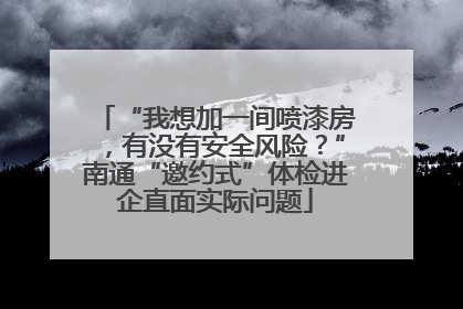 “我想加一间喷漆房，有没有安全风险？”南通“邀约式”体检进企直面实际问题