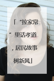 “拉家常”里话孝道，居民故事树新风