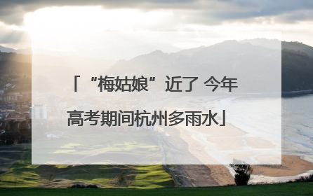 “梅姑娘”近了 今年高考期间杭州多雨水