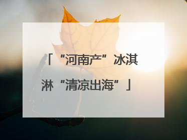“河南产”冰淇淋“清凉出海”