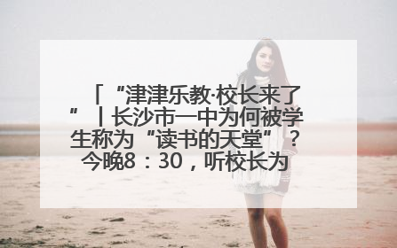 “津津乐教·校长来了”丨长沙市一中为何被学生称为“读书的天堂”？今晚8：30，听校长为你揭秘背后的秘密