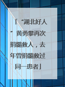 “湖北好人”黄勇攀再次捐髓救人，去年曾捐髓救过同一患者