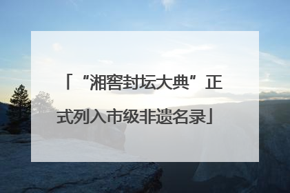 “湘窖封坛大典”正式列入市级非遗名录