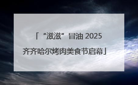 “滋滋”冒油 2025齐齐哈尔烤肉美食节启幕