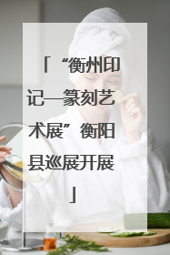 “衡州印记—篆刻艺术展”衡阳县巡展开展