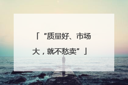 “质量好、市场大，就不愁卖”