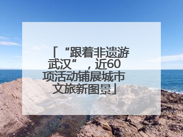 “跟着非遗游武汉”，近60项活动铺展城市文旅新图景