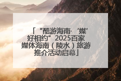 “酷游海南·‘媒’好相约”2025百家媒体海南（陵水）旅游推介活动启幕
