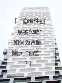 “隐匿性强、易被忽略” 如何为肾脏健康“预警”？