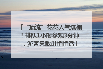 “顶流”花花人气爆棚！排队1小时参观3分钟，游客只敢讲悄悄话