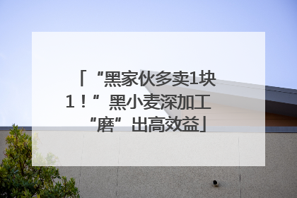 “黑家伙多卖1块1！”黑小麦深加工“磨”出高效益