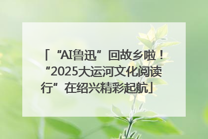 “AI鲁迅”回故乡啦！“2025大运河文化阅读行”在绍兴精彩起航