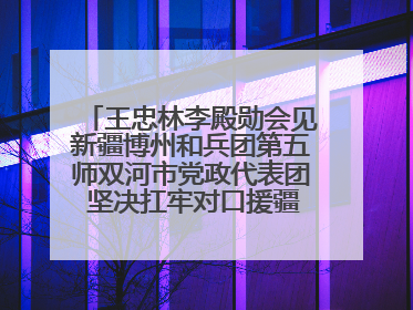 王忠林李殿勋会见新疆博州和兵团第五师双河市党政代表团 坚决扛牢对口援疆重大政治责任 推动双方实现优势互补务实合作
