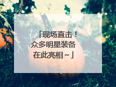 现场直击！众多明星装备在此亮相～