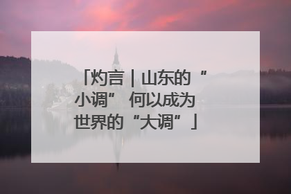 灼言｜山东的“小调” 何以成为世界的“大调”