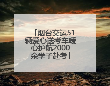 烟台交运51辆爱心送考车暖心护航2000余学子赴考