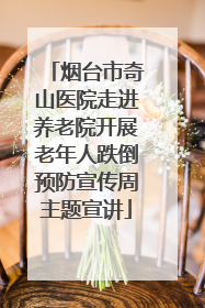 烟台市奇山医院走进养老院开展老年人跌倒预防宣传周主题宣讲