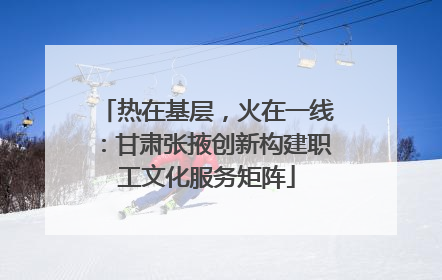 热在基层，火在一线：甘肃张掖创新构建职工文化服务矩阵