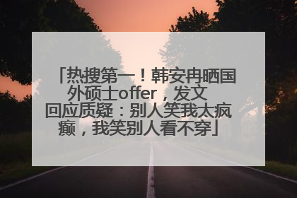 热搜第一！韩安冉晒国外硕士offer，发文回应质疑：别人笑我太疯癫，我笑别人看不穿