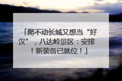 爬不动长城又想当“好汉”，八达岭景区：安排！新装备已就位！