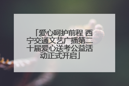 爱心呵护前程 西宁交通文艺广播第二十届爱心送考公益活动正式开启