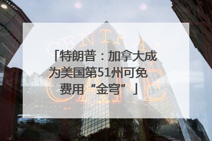 特朗普：加拿大成为美国第51州可免费用“金穹”