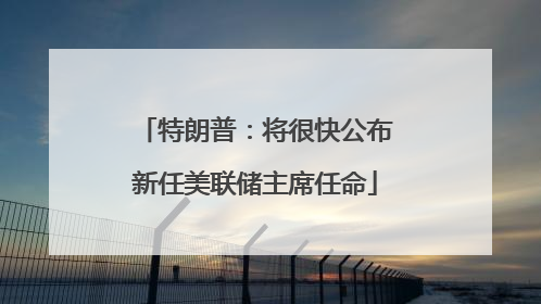特朗普：将很快公布新任美联储主席任命