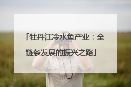 牡丹江冷水鱼产业：全链条发展的振兴之路