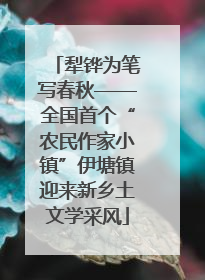 犁铧为笔写春秋——全国首个“农民作家小镇”伊塘镇迎来新乡土文学采风