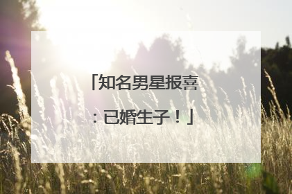 知名男星报喜：已婚生子！
