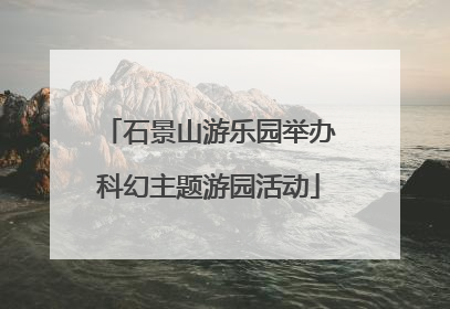 石景山游乐园举办科幻主题游园活动