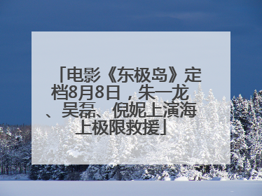 电影《东极岛》定档8月8日，朱一龙、吴磊、倪妮上演海上极限救援