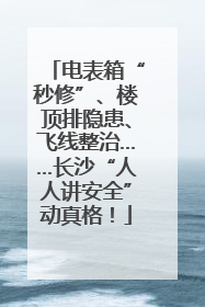 电表箱“秒修”、楼顶排隐患、飞线整治……长沙“人人讲安全”动真格！