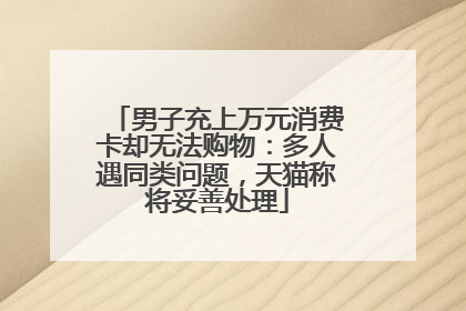 男子充上万元消费卡却无法购物：多人遇同类问题，天猫称将妥善处理