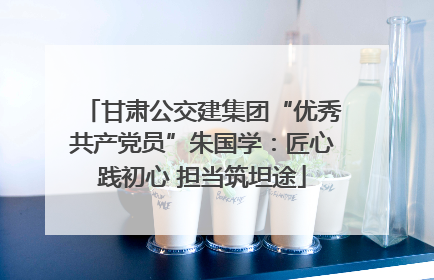 甘肃公交建集团“优秀共产党员”朱国学：匠心践初心 担当筑坦途