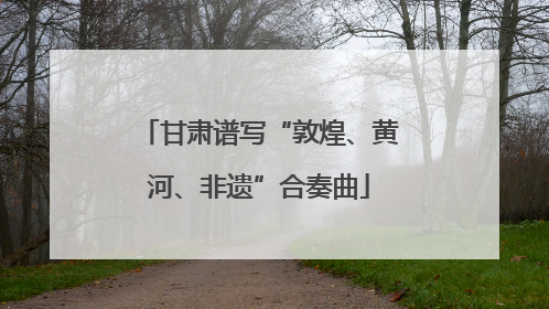 甘肃谱写“敦煌、黄河、非遗”合奏曲