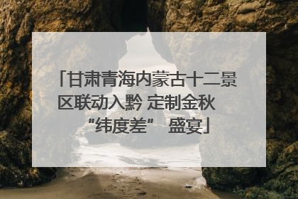 甘肃青海内蒙古十二景区联动入黔 定制金秋 “纬度差” 盛宴