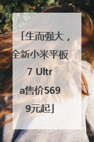 生而强大，全新小米平板7 Ultra售价5699元起