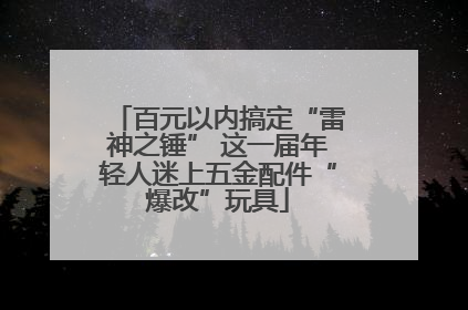 百元以内搞定“雷神之锤” 这一届年轻人迷上五金配件“爆改”玩具