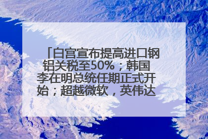 白宫宣布提高进口钢铝关税至50%；韩国李在明总统任期正式开始；超越微软，英伟达重回全球市值第一；华熙生物回应近期风波丨每经早参
