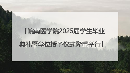 皖南医学院2025届学生毕业典礼暨学位授予仪式隆重举行