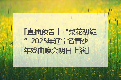 直播预告丨“梨花初绽”2025年辽宁省青少年戏曲晚会明日上演