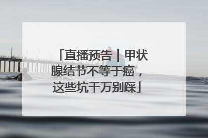 直播预告｜甲状腺结节不等于癌，这些坑千万别踩