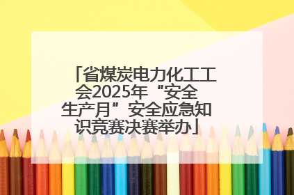 省煤炭电力化工工会2025年“安全生产月”安全应急知识竞赛决赛举办