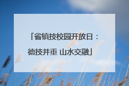省镇技校园开放日：德技并重 山水交融