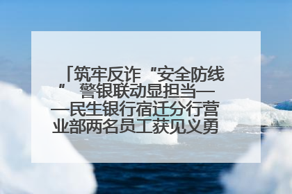 筑牢反诈“安全防线” 警银联动显担当——民生银行宿迁分行营业部两名员工获见义勇为基金会表彰