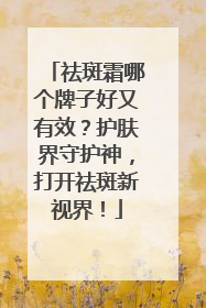 祛斑霜哪个牌子好又有效？护肤界守护神，打开祛斑新视界！