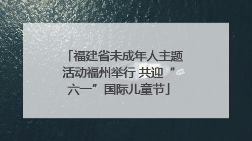 福建省未成年人主题活动福州举行 共迎“六一”国际儿童节