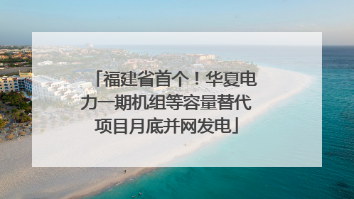 福建省首个！华夏电力一期机组等容量替代项目月底并网发电