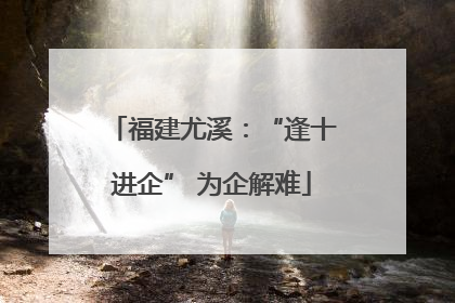 福建尤溪：“逢十进企” 为企解难